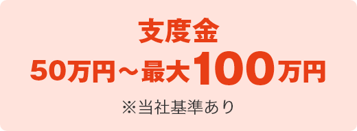 支度金 最大100万円※当社基準あり