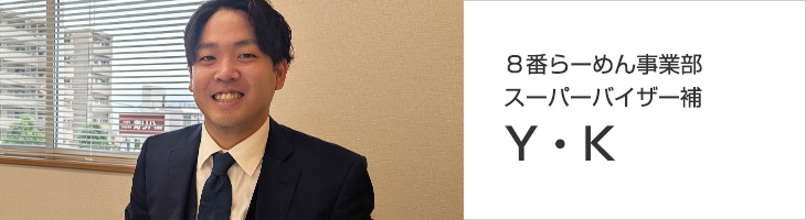 ８番らーめん事業部 スーパーバイザー補 Y・K